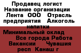 Продавец-логист › Название организации ­ Лента, ООО › Отрасль предприятия ­ Алкоголь, напитки › Минимальный оклад ­ 30 000 - Все города Работа » Вакансии   . Чувашия респ.,Канаш г.